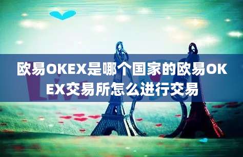 欧易OKEX是哪个国家的欧易OKEX交易所怎么进行交易