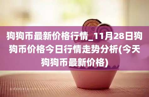 狗狗币最新价格行情_11月28日狗狗币价格今日行情走势分析(今天狗狗币最新价格)