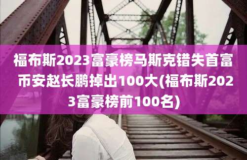 福布斯2023富豪榜马斯克错失首富 币安赵长鹏掉出100大(福布斯2023富豪榜前100名)