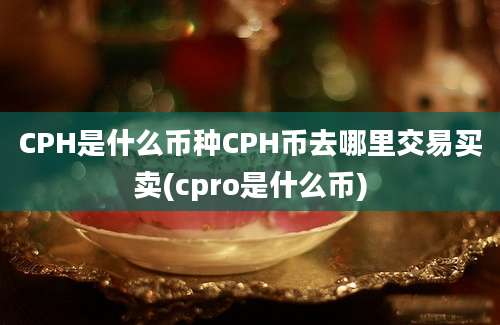 CPH是什么币种CPH币去哪里交易买卖(cpro是什么币)