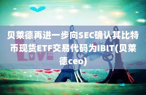 贝莱德再进一步向SEC确认其比特币现货ETF交易代码为IBIT(贝莱德ceo)