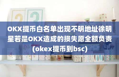 OKX提币白名单出现不明地址徐明星若是OKX造成的损失愿全额负责(okex提币到bsc)