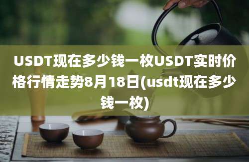 USDT现在多少钱一枚USDT实时价格行情走势8月18日(usdt现在多少钱一枚)