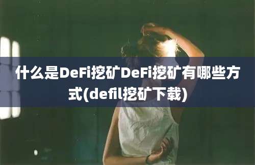 什么是DeFi挖矿DeFi挖矿有哪些方式(defil挖矿下载)