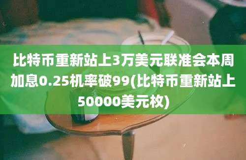 比特币重新站上3万美元联准会本周加息0.25机率破99(比特币重新站上50000美元枚)