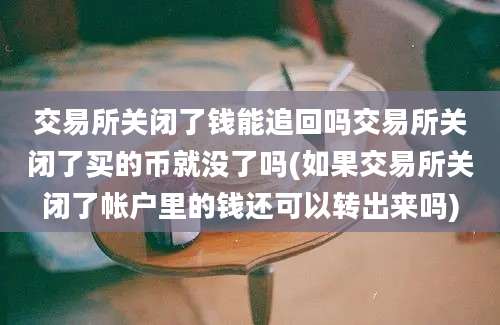 交易所关闭了钱能追回吗交易所关闭了买的币就没了吗(如果交易所关闭了帐户里的钱还可以转出来吗)