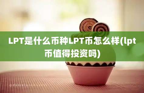 LPT是什么币种LPT币怎么样(lpt币值得投资吗)