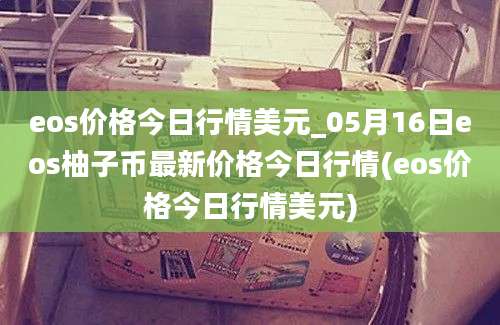 eos价格今日行情美元_05月16日eos柚子币最新价格今日行情(eos价格今日行情美元)