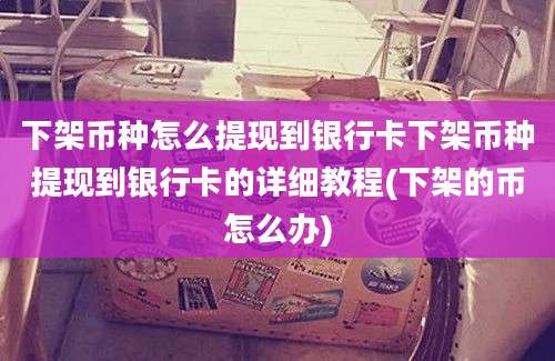 下架币种怎么提现到银行卡下架币种提现到银行卡的详细教程(下架的币怎么办)