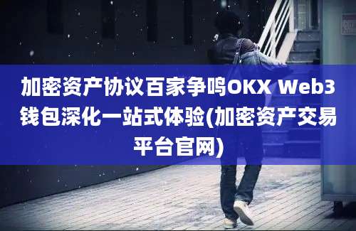 加密资产协议百家争鸣OKX Web3钱包深化一站式体验(加密资产交易平台官网)