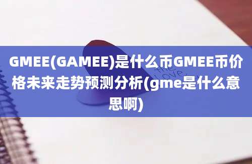 GMEE(GAMEE)是什么币GMEE币价格未来走势预测分析(gme是什么意思啊)