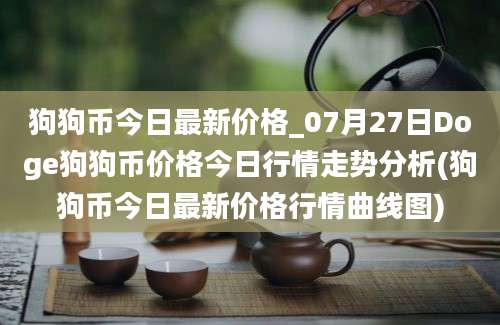 狗狗币今日最新价格_07月27日Doge狗狗币价格今日行情走势分析(狗狗币今日最新价格行情曲线图)