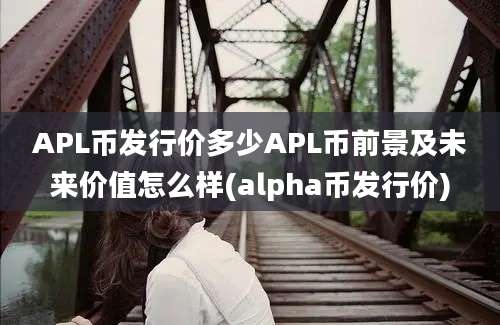 APL币发行价多少APL币前景及未来价值怎么样(alpha币发行价)