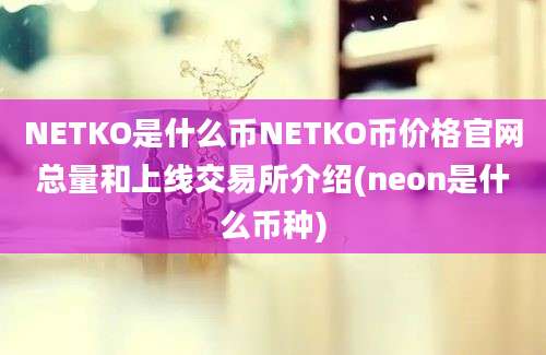 NETKO是什么币NETKO币价格官网总量和上线交易所介绍(neon是什么币种)