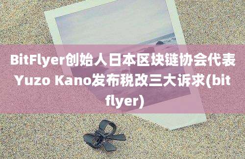 BitFlyer创始人日本区块链协会代表Yuzo Kano发布税改三大诉求(bit flyer)