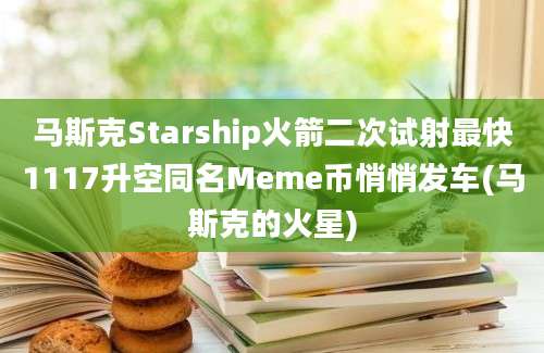 马斯克Starship火箭二次试射最快1117升空同名Meme币悄悄发车(马斯克的火星)