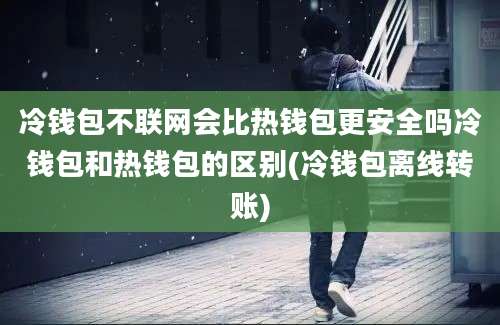 冷钱包不联网会比热钱包更安全吗冷钱包和热钱包的区别(冷钱包离线转账)