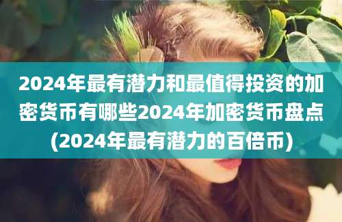 2024年最有潜力和最值得投资的加密货币有哪些2024年加密货币盘点(2024年最有潜力的百倍币)