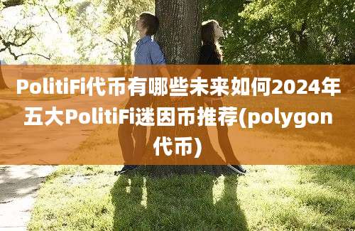 PolitiFi代币有哪些未来如何2024年五大PolitiFi迷因币推荐(polygon代币)