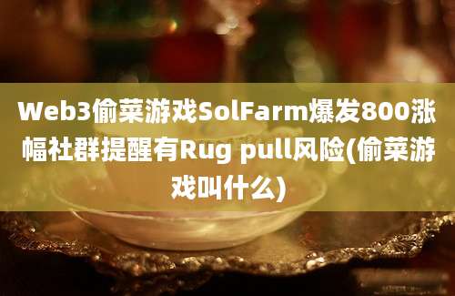 Web3偷菜游戏SolFarm爆发800涨幅社群提醒有Rug pull风险(偷菜游戏叫什么)