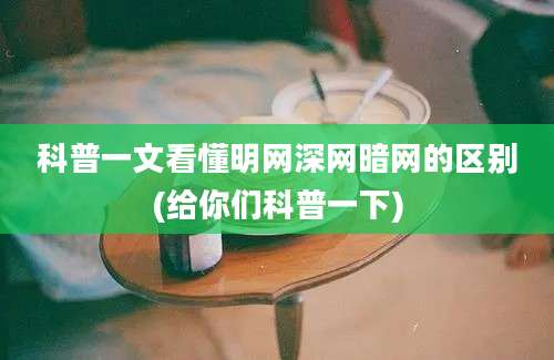 科普一文看懂明网深网暗网的区别(给你们科普一下)