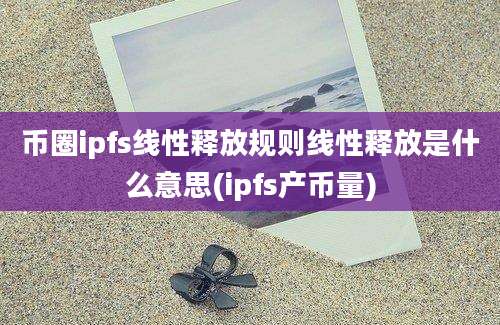 币圈ipfs线性释放规则线性释放是什么意思(ipfs产币量)