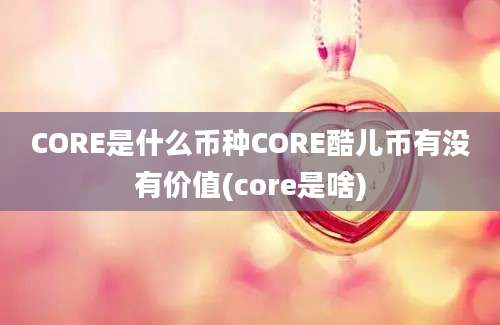 CORE是什么币种CORE酷儿币有没有价值(core是啥)