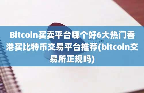 Bitcoin买卖平台哪个好6大热门香港买比特币交易平台推荐(bitcoin交易所正规吗)