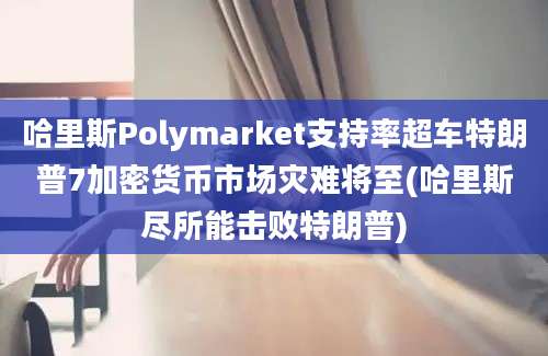 哈里斯Polymarket支持率超车特朗普7加密货币市场灾难将至(哈里斯尽所能击败特朗普)