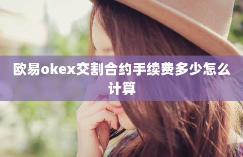 欧易okex交割合约手续费多少怎么计算