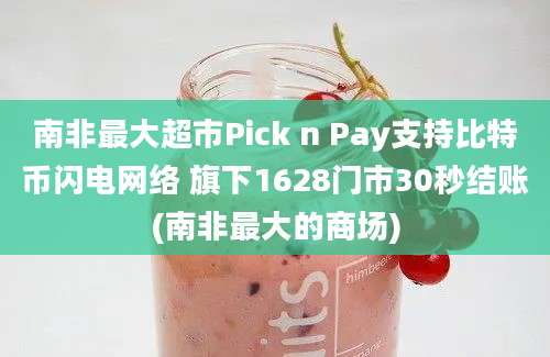 南非最大超市Pick n Pay支持比特币闪电网络 旗下1628门市30秒结账(南非最大的商场)