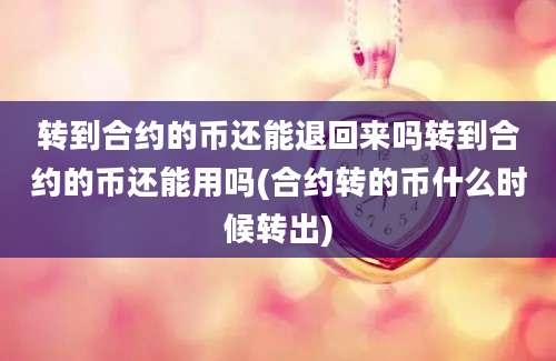 转到合约的币还能退回来吗转到合约的币还能用吗(合约转的币什么时候转出)