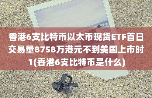 香港6支比特币以太币现货ETF首日交易量8758万港元不到美国上市时1(香港6支比特币是什么)