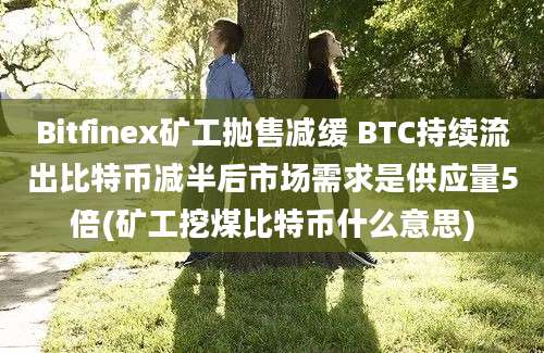 Bitfinex矿工抛售减缓 BTC持续流出比特币减半后市场需求是供应量5倍(矿工挖煤比特币什么意思)