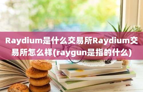 Raydium是什么交易所Raydium交易所怎么样(raygun是指的什么)