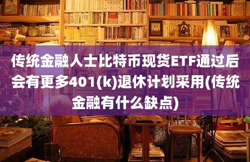 传统金融人士比特币现货ETF通过后会有更多401(k)退休计划采用(传统金融有什么缺点)