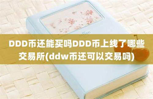 DDD币还能买吗DDD币上线了哪些交易所(ddw币还可以交易吗)