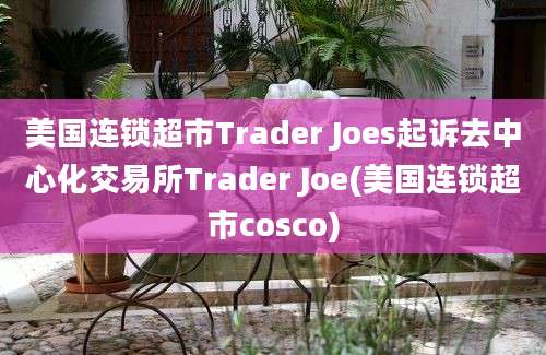 美国连锁超市Trader Joes起诉去中心化交易所Trader Joe(美国连锁超市cosco)