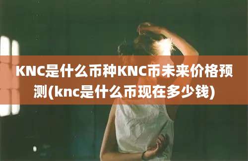 KNC是什么币种KNC币未来价格预测(knc是什么币现在多少钱)