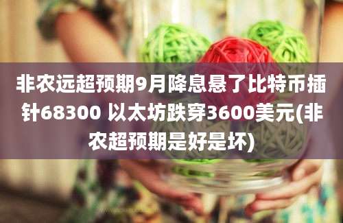 非农远超预期9月降息悬了比特币插针68300 以太坊跌穿3600美元(非农超预期是好是坏)