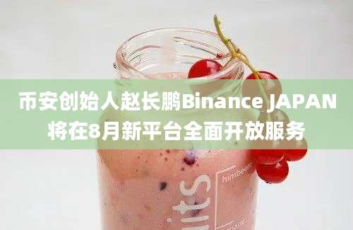 币安创始人赵长鹏Binance JAPAN将在8月新平台全面开放服务