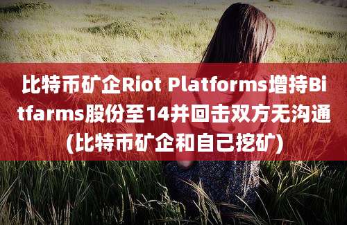 比特币矿企Riot Platforms增持Bitfarms股份至14并回击双方无沟通(比特币矿企和自己挖矿)