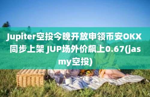 Jupiter空投今晚开放申领币安OKX同步上架 JUP场外价飙上0.67(jasmy空投)