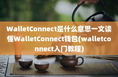 WalletConnect是什么意思一文读懂WalletConnect钱包(walletconnect入门教程)