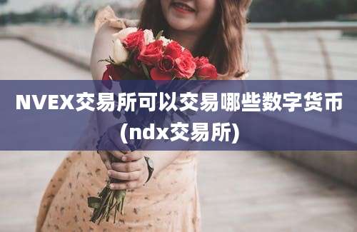 NVEX交易所可以交易哪些数字货币(ndx交易所)