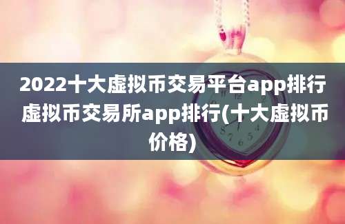 2022十大虚拟币交易平台app排行 虚拟币交易所app排行(十大虚拟币价格)