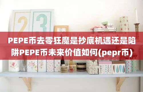 PEPE币去零狂魔是抄底机遇还是陷阱PEPE币未来价值如何(pepr币)