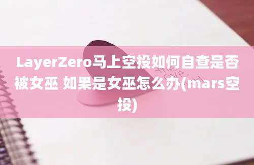 LayerZero马上空投如何自查是否被女巫 如果是女巫怎么办(mars空投)