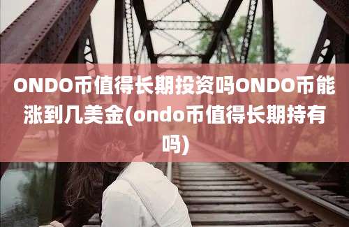 ONDO币值得长期投资吗ONDO币能涨到几美金(ondo币值得长期持有吗)