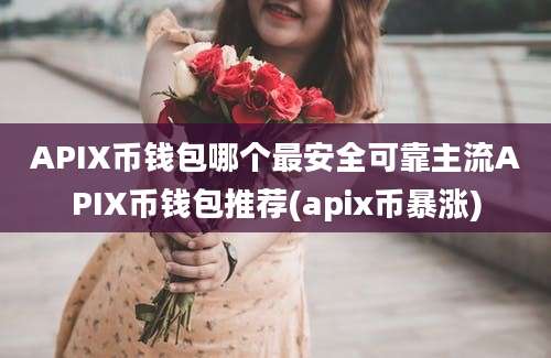 APIX币钱包哪个最安全可靠主流APIX币钱包推荐(apix币暴涨)